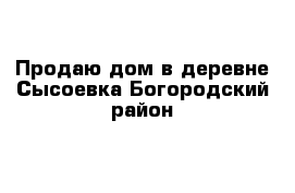 Продаю дом в деревне Сысоевка Богородский район